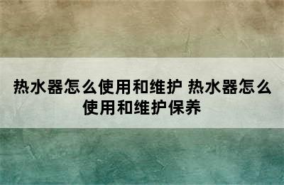 热水器怎么使用和维护 热水器怎么使用和维护保养